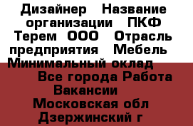 Дизайнер › Название организации ­ ПКФ Терем, ООО › Отрасль предприятия ­ Мебель › Минимальный оклад ­ 23 000 - Все города Работа » Вакансии   . Московская обл.,Дзержинский г.